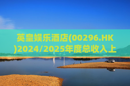 英皇娱乐酒店(00296.HK)2024/2025年度总收入上升6.0%至8.37亿港元