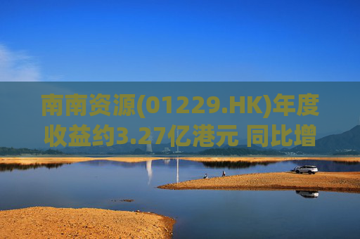 南南资源(01229.HK)年度收益约3.27亿港元 同比增加181.77%