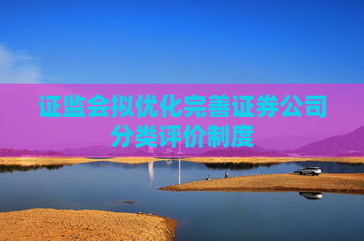 证监会拟优化完善证券公司分类评价制度