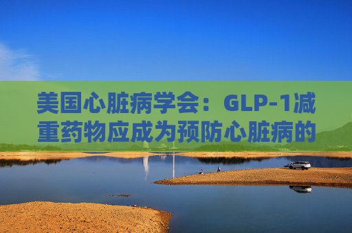 美国心脏病学会：GLP-1减重药物应成为预防心脏病的第一步