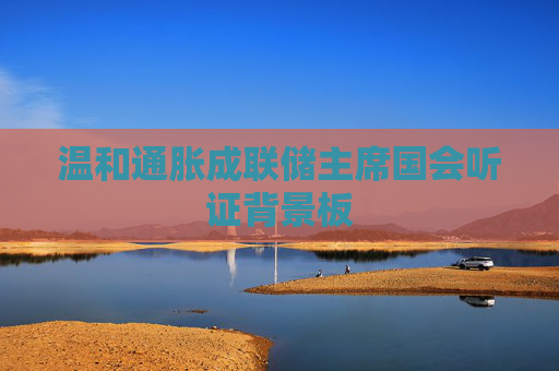 温和通胀成联储主席国会听证背景板