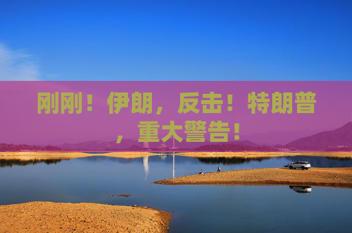 刚刚！伊朗，反击！特朗普，重大警告！