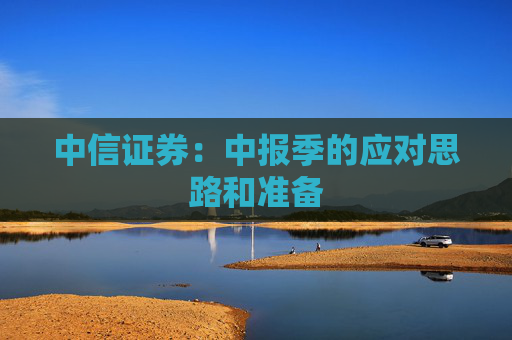 中信证券：中报季的应对思路和准备