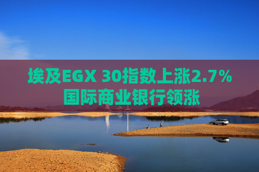 埃及EGX 30指数上涨2.7% 国际商业银行领涨