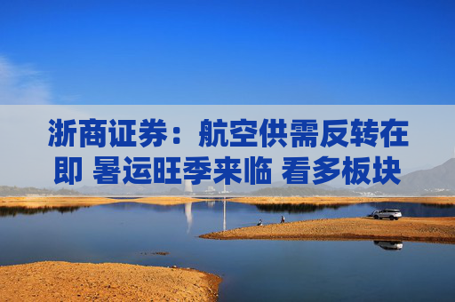 浙商证券：航空供需反转在即 暑运旺季来临 看多板块
