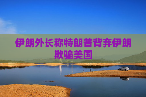 伊朗外长称特朗普背弃伊朗欺骗美国