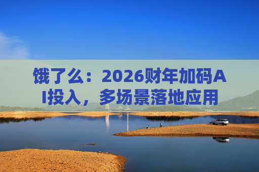 饿了么：2026财年加码AI投入，多场景落地应用
