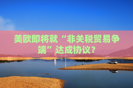美欧即将就“非关税贸易争端”达成协议？