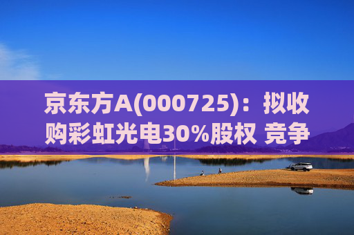 京东方A(000725)：拟收购彩虹光电30%股权 竞争优势再扩大