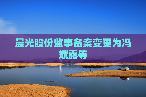 晨光股份监事备案变更为冯斌露等