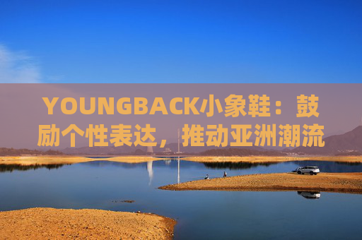 YOUNGBACK小象鞋：鼓励个性表达，推动亚洲潮流