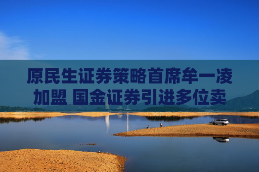 原民生证券策略首席牟一凌加盟 国金证券引进多位卖方精英