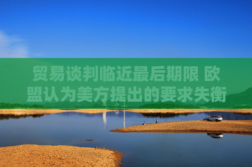贸易谈判临近最后期限 欧盟认为美方提出的要求失衡