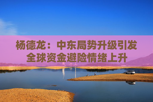 杨德龙：中东局势升级引发全球资金避险情绪上升