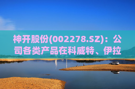 神开股份(002278.SZ)：公司各类产品在科威特、伊拉克、沙特、阿联酋、阿曼等国均有销售