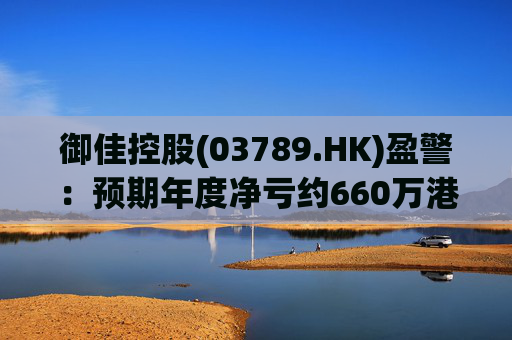 御佳控股(03789.HK)盈警：预期年度净亏约660万港元至约800万港元