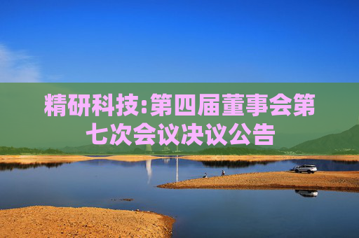 精研科技:第四届董事会第七次会议决议公告