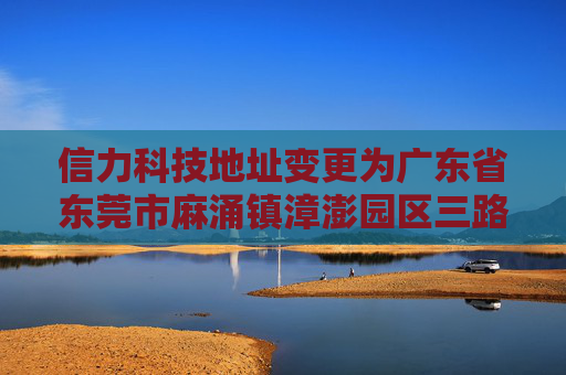 信力科技地址变更为广东省东莞市麻涌镇漳澎园区三路16号之一