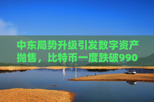 中东局势升级引发数字资产抛售，比特币一度跌破99000美元