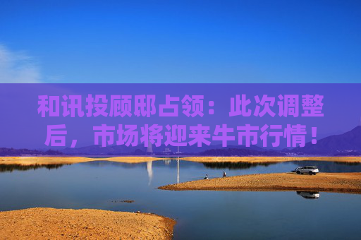 和讯投顾邸占领：此次调整后，市场将迎来牛市行情！