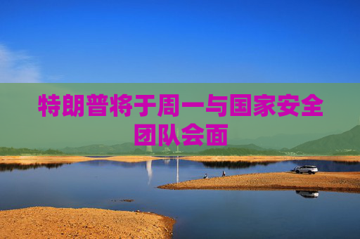 特朗普将于周一与国家安全团队会面