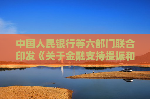 中国人民银行等六部门联合印发《关于金融支持提振和扩大消费的指导意见》