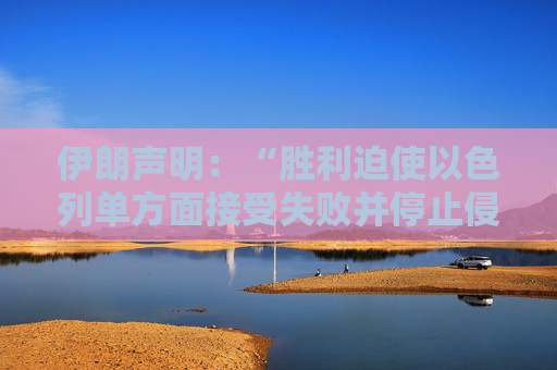 伊朗声明：“胜利迫使以色列单方面接受失败并停止侵略”