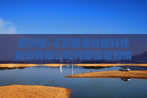 奥特维:《无锡奥特维科技股份有限公司内幕信息知情人管理制度》（2025年6月修订