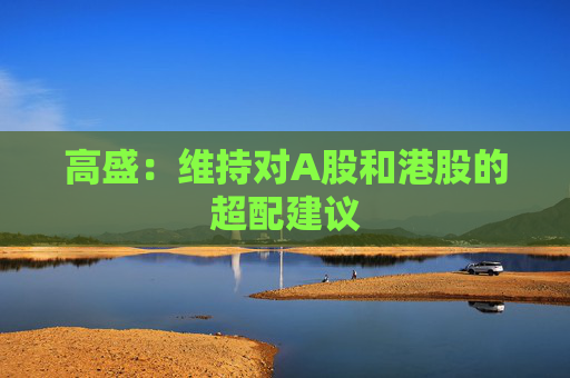 高盛：维持对A股和港股的超配建议