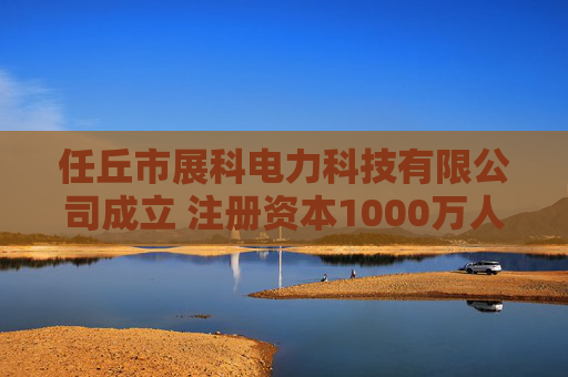 任丘市展科电力科技有限公司成立 注册资本1000万人民币