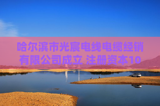 哈尔滨市光宸电线电缆经销有限公司成立 注册资本100万人民币