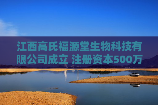 江西高氏福源堂生物科技有限公司成立 注册资本500万人民币