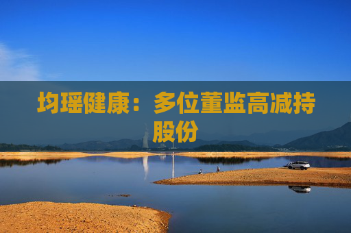 均瑶健康：多位董监高减持股份