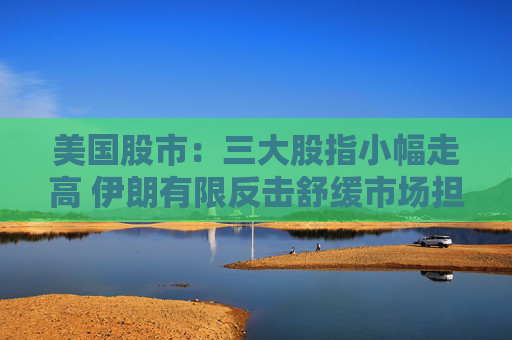 美国股市：三大股指小幅走高 伊朗有限反击舒缓市场担忧