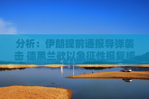 分析：伊朗提前通报导弹袭击 德黑兰欲以象征性报复缓和局势