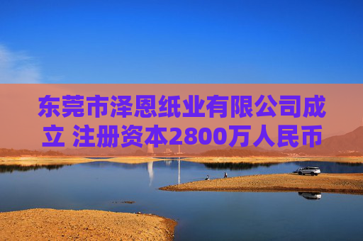 东莞市泽恩纸业有限公司成立 注册资本2800万人民币