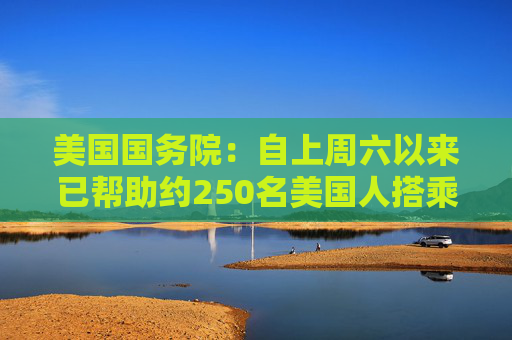 美国国务院：自上周六以来已帮助约250名美国人搭乘航班离开以色列