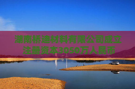 湖南桥迪材料有限公司成立 注册资本3050万人民币