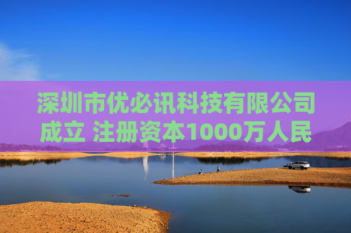 深圳市优必讯科技有限公司成立 注册资本1000万人民币