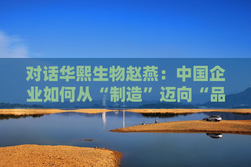 对话华熙生物赵燕：中国企业如何从“制造”迈向“品牌”？