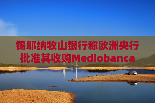 锡耶纳牧山银行称欧洲央行批准其收购Mediobanca
